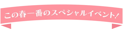 この春一番のスペシャルイベント！